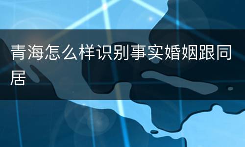 青海怎么样识别事实婚姻跟同居