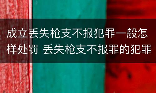 成立丢失枪支不报犯罪一般怎样处罚 丢失枪支不报罪的犯罪主体是
