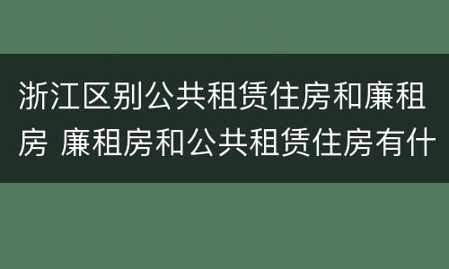 浙江区别公共租赁住房和廉租房 廉租房和公共租赁住房有什么区别