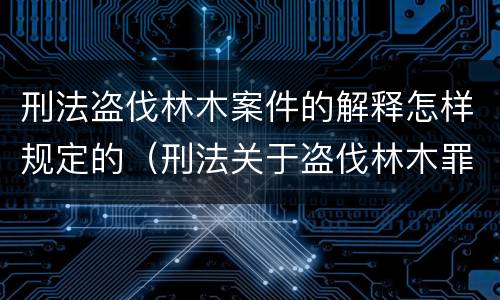 刑法盗伐林木案件的解释怎样规定的（刑法关于盗伐林木罪）