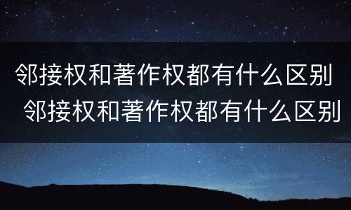 邻接权和著作权都有什么区别 邻接权和著作权都有什么区别呢