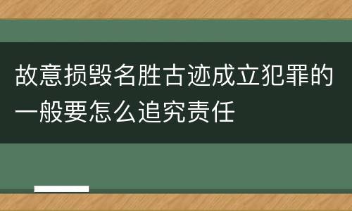 故意损毁名胜古迹成立犯罪的一般要怎么追究责任