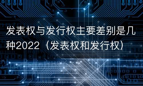发表权与发行权主要差别是几种2022（发表权和发行权）