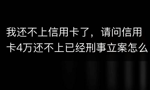 我还不上信用卡了，请问信用卡4万还不上已经刑事立案怎么办呢