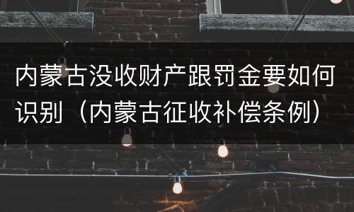内蒙古没收财产跟罚金要如何识别（内蒙古征收补偿条例）
