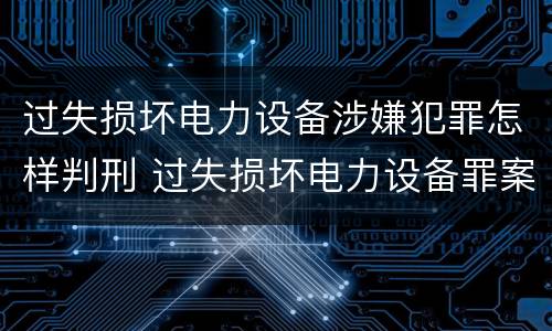 过失损坏电力设备涉嫌犯罪怎样判刑 过失损坏电力设备罪案例