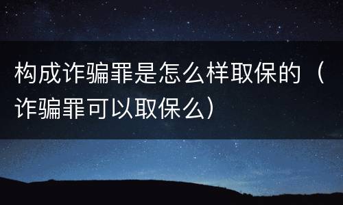 构成诈骗罪是怎么样取保的（诈骗罪可以取保么）