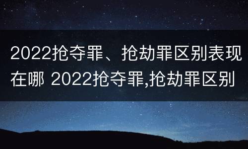 2022抢夺罪、抢劫罪区别表现在哪 2022抢夺罪,抢劫罪区别表现在哪些方面