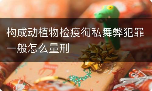 构成动植物检疫徇私舞弊犯罪一般怎么量刑