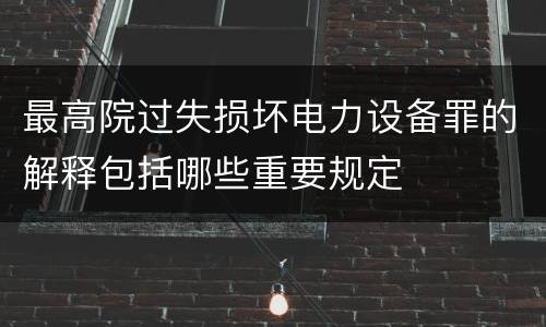 最高院过失损坏电力设备罪的解释包括哪些重要规定