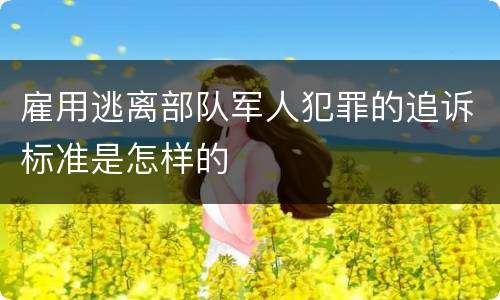 雇用逃离部队军人犯罪的追诉标准是怎样的