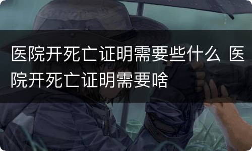 医院开死亡证明需要些什么 医院开死亡证明需要啥