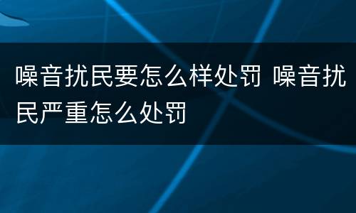 噪音扰民要怎么样处罚 噪音扰民严重怎么处罚