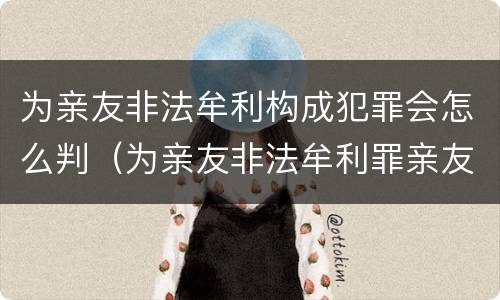 为亲友非法牟利构成犯罪会怎么判（为亲友非法牟利罪亲友如何定罪）