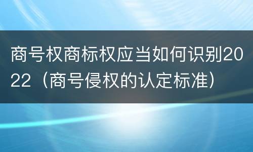 商号权商标权应当如何识别2022（商号侵权的认定标准）