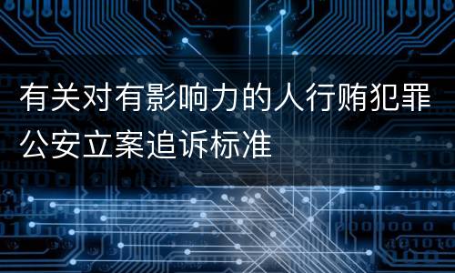 有关对有影响力的人行贿犯罪公安立案追诉标准