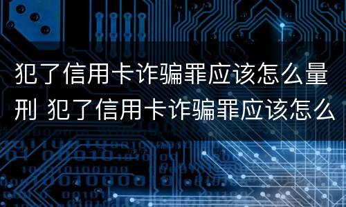 犯了信用卡诈骗罪应该怎么量刑 犯了信用卡诈骗罪应该怎么量刑呢