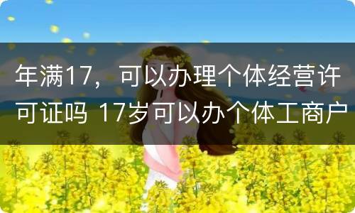 年满17，可以办理个体经营许可证吗 17岁可以办个体工商户营业执照吗?