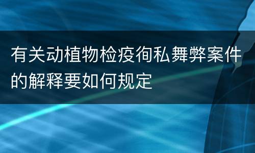 有关动植物检疫徇私舞弊案件的解释要如何规定