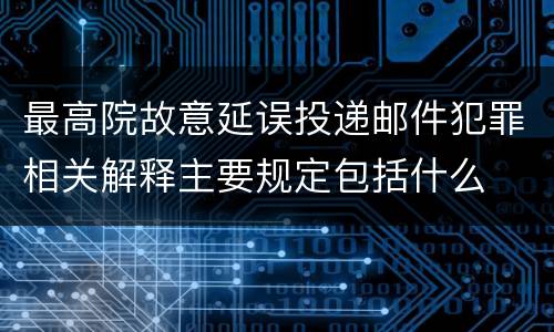 最高院故意延误投递邮件犯罪相关解释主要规定包括什么