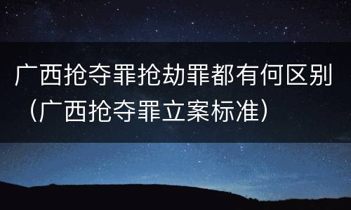 广西抢夺罪抢劫罪都有何区别（广西抢夺罪立案标准）