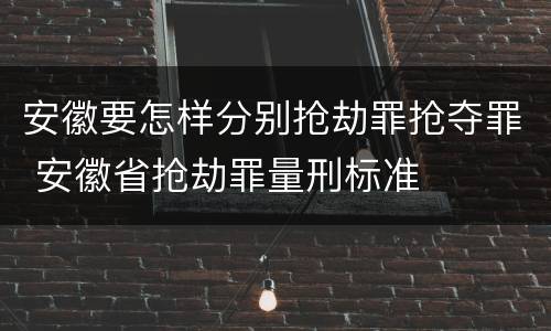 安徽要怎样分别抢劫罪抢夺罪 安徽省抢劫罪量刑标准