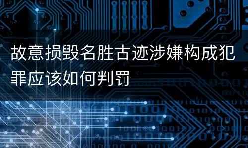 故意损毁名胜古迹涉嫌构成犯罪应该如何判罚