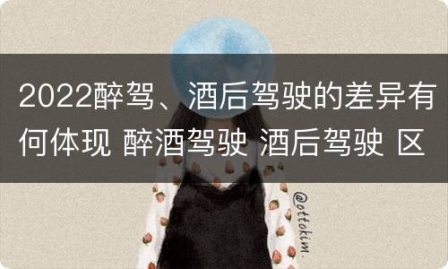 2022醉驾、酒后驾驶的差异有何体现 醉酒驾驶 酒后驾驶 区别