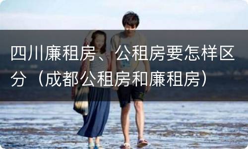 四川廉租房、公租房要怎样区分（成都公租房和廉租房）