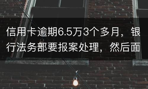 信用卡逾期6.5万3个多月，银行法务部要报案处理，然后面临5年以上坐牢