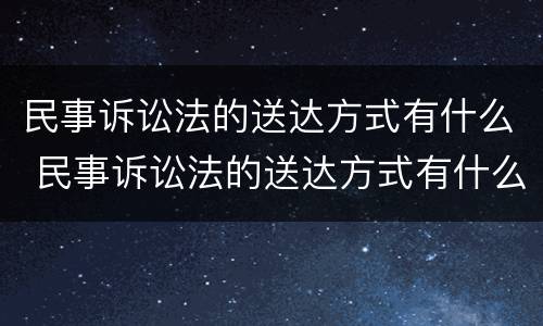 民事诉讼法的送达方式有什么 民事诉讼法的送达方式有什么规定