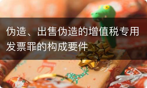 伪造、出售伪造的增值税专用发票罪的构成要件