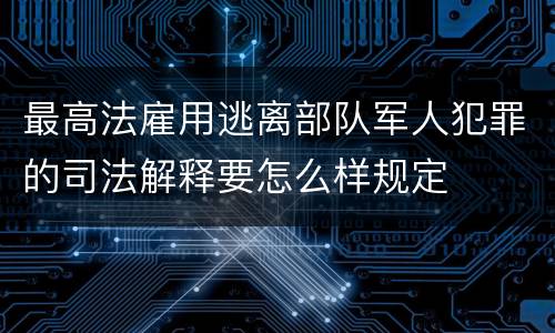 最高法雇用逃离部队军人犯罪的司法解释要怎么样规定
