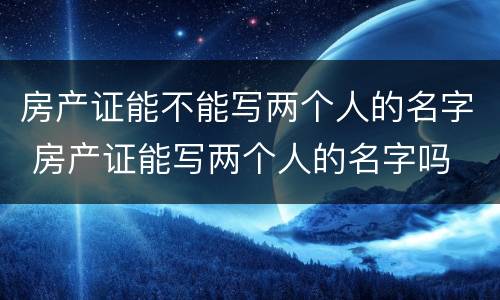 房产证能不能写两个人的名字 房产证能写两个人的名字吗