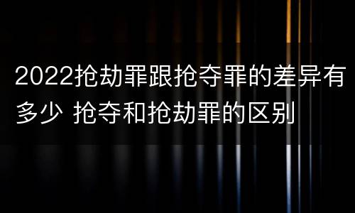 2022抢劫罪跟抢夺罪的差异有多少 抢夺和抢劫罪的区别
