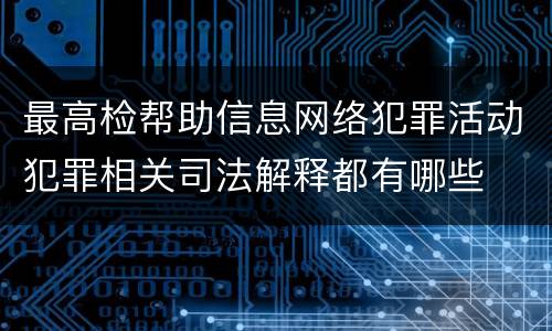 最高检帮助信息网络犯罪活动犯罪相关司法解释都有哪些