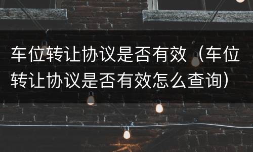 车位转让协议是否有效（车位转让协议是否有效怎么查询）