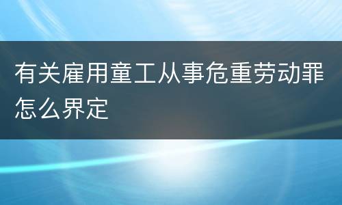 有关雇用童工从事危重劳动罪怎么界定