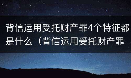 背信运用受托财产罪4个特征都是什么（背信运用受托财产罪4个特征都是什么）