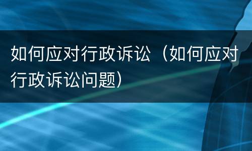 如何应对行政诉讼（如何应对行政诉讼问题）
