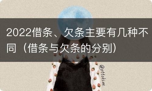 2022借条、欠条主要有几种不同（借条与欠条的分别）