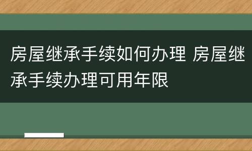 房屋继承手续如何办理 房屋继承手续办理可用年限