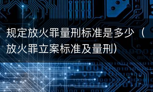 规定放火罪量刑标准是多少（放火罪立案标准及量刑）
