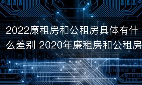 2022廉租房和公租房具体有什么差别 2020年廉租房和公租房的区别
