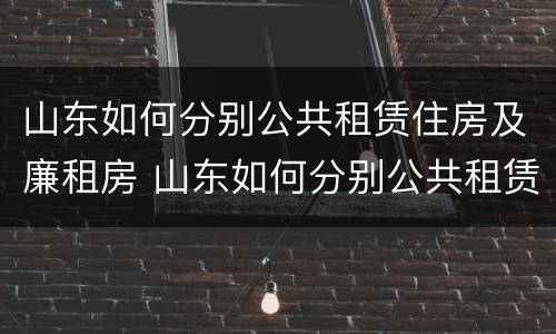 山东如何分别公共租赁住房及廉租房 山东如何分别公共租赁住房及廉租房呢