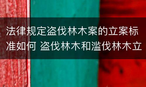 法律规定盗伐林木案的立案标准如何 盗伐林木和滥伐林木立案标准