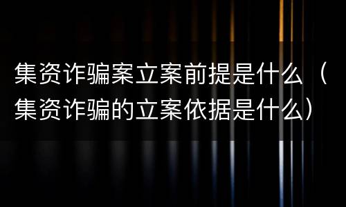 集资诈骗案立案前提是什么（集资诈骗的立案依据是什么）