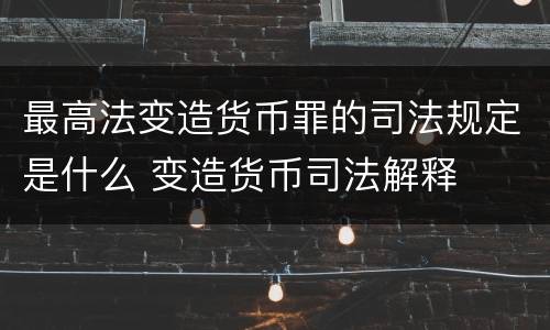 最高法变造货币罪的司法规定是什么 变造货币司法解释