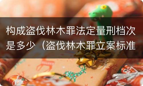 构成盗伐林木罪法定量刑档次是多少（盗伐林木罪立案标准及构成要件）