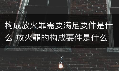 构成放火罪需要满足要件是什么 放火罪的构成要件是什么